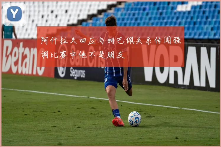 阿什拉夫回应与姆巴佩关系传闻强调比赛中他不是朋友