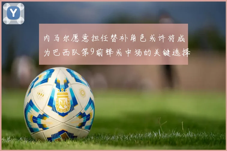 内马尔愿意担任替补角色或许将成为巴西队第9前锋或中场的关键选择