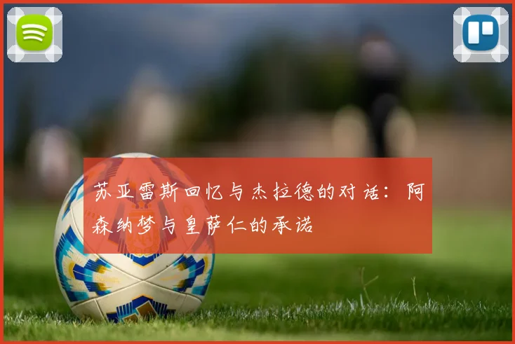 苏亚雷斯回忆与杰拉德的对话：阿森纳梦与皇萨仁的承诺