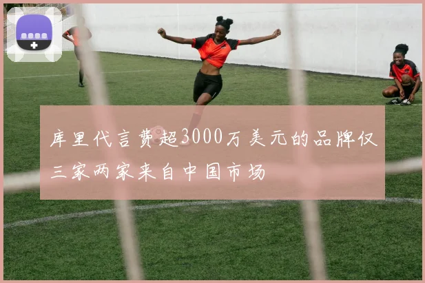 库里代言费超3000万美元的品牌仅三家两家来自中国市场