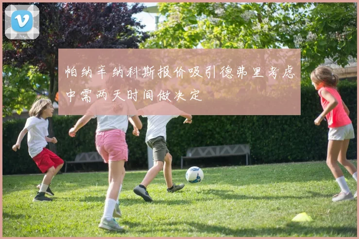 帕纳辛纳科斯报价吸引德弗里考虑中需两天时间做决定