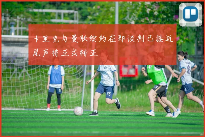 卡里克与曼联续约在即谈判已接近尾声将正式转正