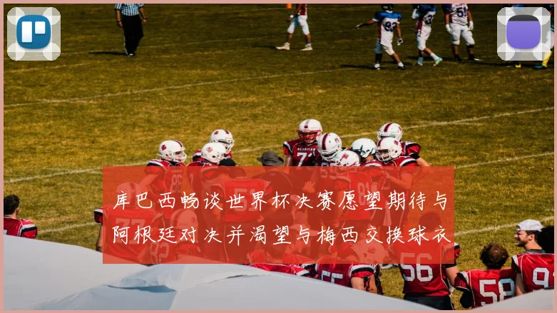库巴西畅谈世界杯决赛愿望期待与阿根廷对决并渴望与梅西交换球衣