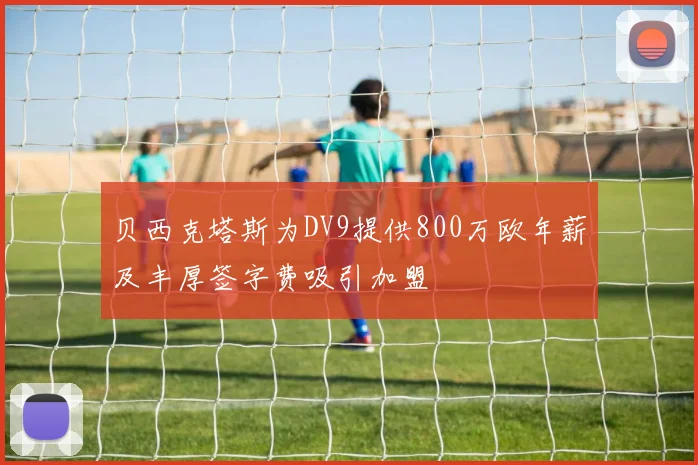 贝西克塔斯为DV9提供800万欧年薪及丰厚签字费吸引加盟