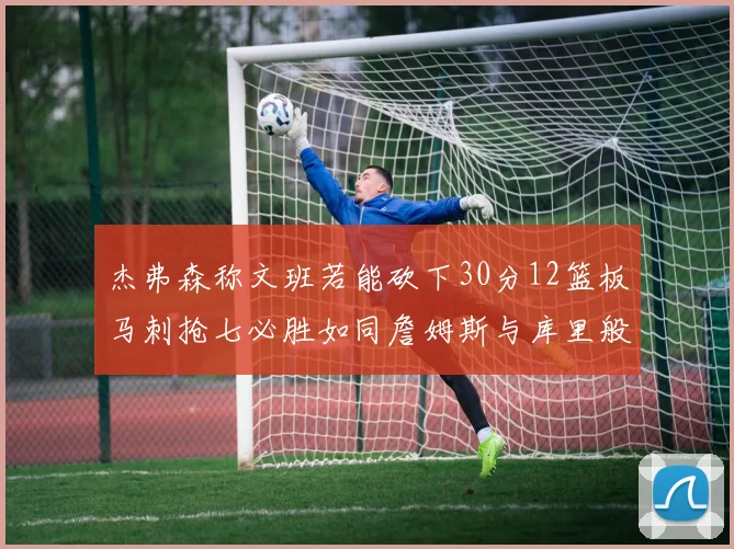 杰弗森称文班若能砍下30分12篮板马刺抢七必胜如同詹姆斯与库里般出色