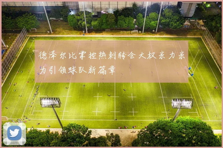 德泽尔比掌控热刺转会大权亲力亲为引领球队新篇章