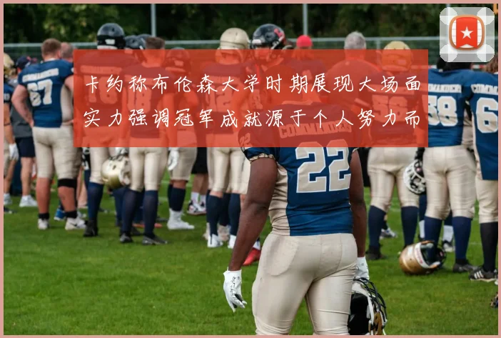 卡约称布伦森大学时期展现大场面实力强调冠军成就源于个人努力而非抱团
