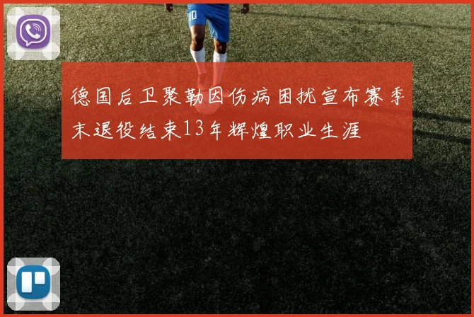 德国后卫聚勒因伤病困扰宣布赛季末退役结束13年辉煌职业生涯