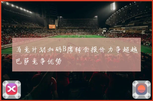 马竞计划加码B席转会报价力争超越巴萨竞争优势