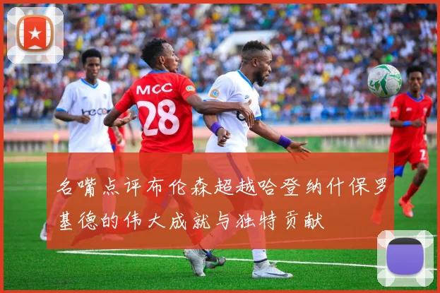 名嘴点评布伦森超越哈登纳什保罗基德的伟大成就与独特贡献