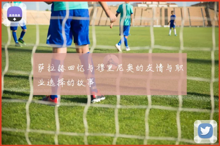 萨拉赫回忆与穆里尼奥的友情与职业选择的故事